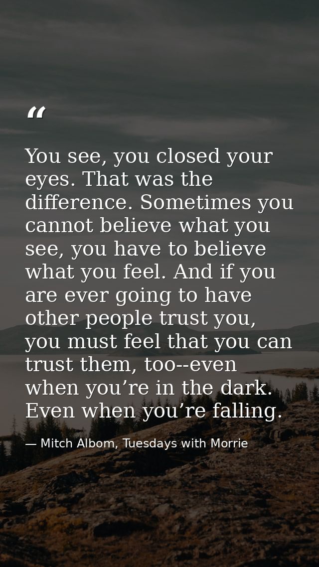 You see, you closed your eyes. That was the difference. Sometimes you cannot believe what you see, you have to believe w — Mitch Albom, Tuesdays with Morrie