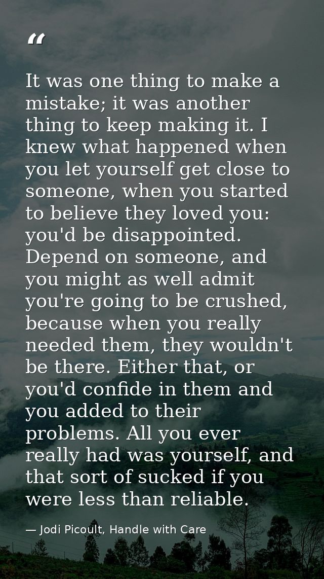 It was one thing to make a mistake; it was another thing to keep making it. I knew what happened when you let yourself g — Jodi Picoult, Handle with Care