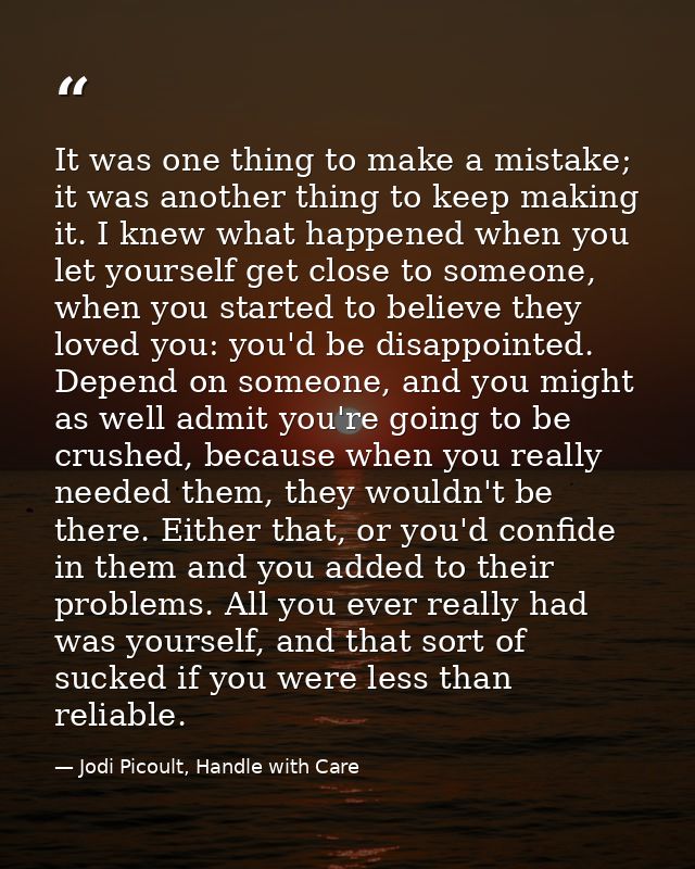 It was one thing to make a mistake; it was another thing to keep making it. I knew what happened when you let yourself g — Jodi Picoult, Handle with Care