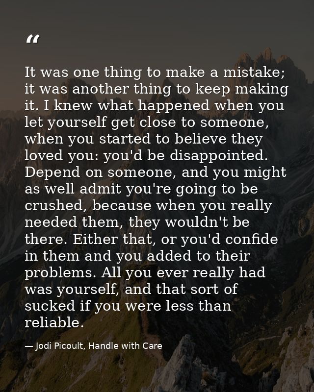It was one thing to make a mistake; it was another thing to keep making it. I knew what happened when you let yourself g — Jodi Picoult, Handle with Care