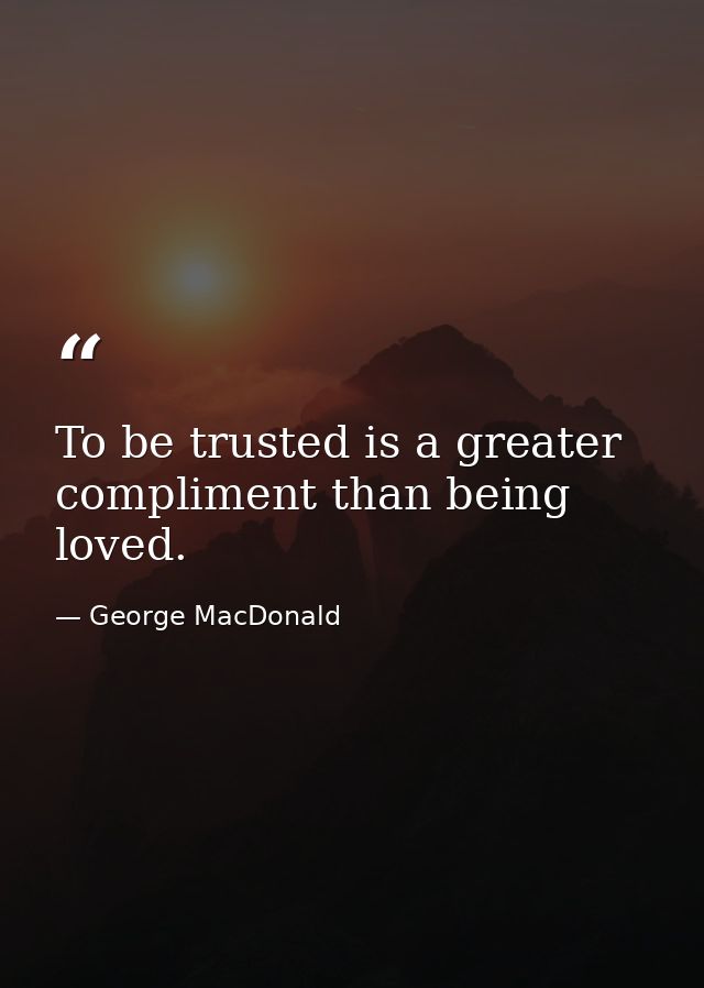 To be trusted is a greater compliment than being loved. — George MacDonald