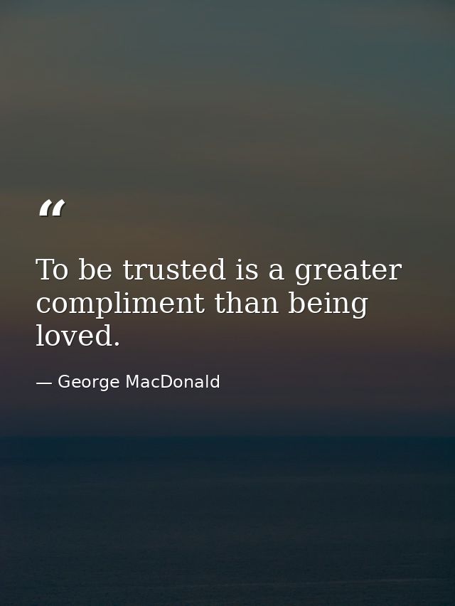 To be trusted is a greater compliment than being loved. — George MacDonald