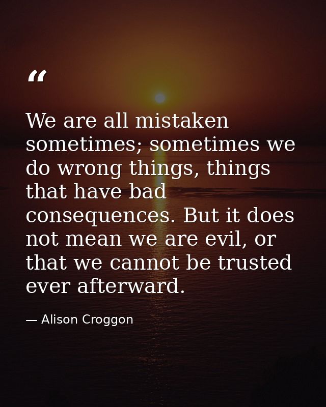 We are all mistaken sometimes; sometimes we do wrong things, things that have bad consequences. But it does not mean we  — Alison Croggon