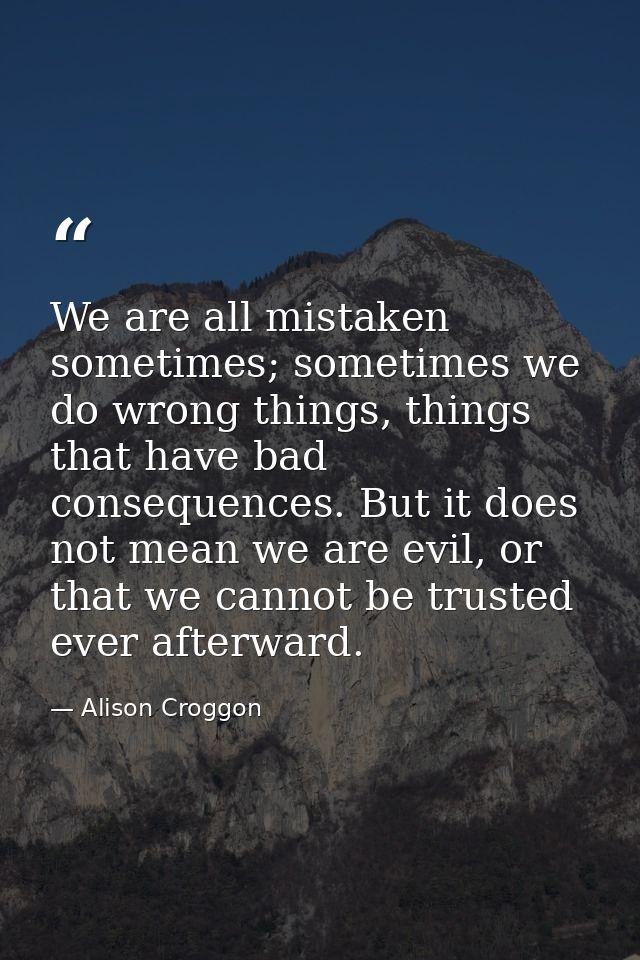 We are all mistaken sometimes; sometimes we do wrong things, things that have bad consequences. But it does not mean we  — Alison Croggon