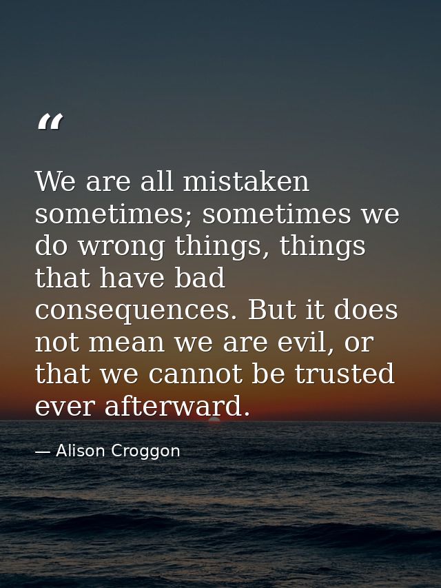 We are all mistaken sometimes; sometimes we do wrong things, things that have bad consequences. But it does not mean we  — Alison Croggon