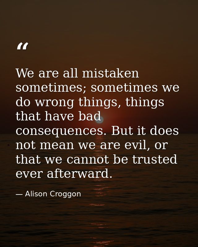 We are all mistaken sometimes; sometimes we do wrong things, things that have bad consequences. But it does not mean we  — Alison Croggon