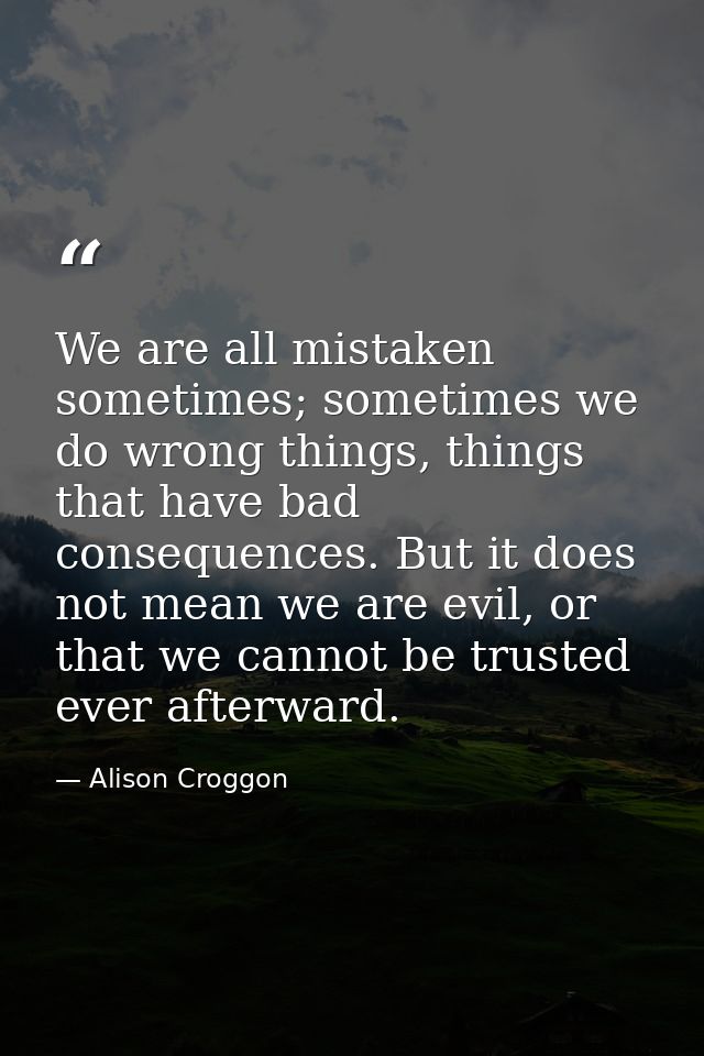 We are all mistaken sometimes; sometimes we do wrong things, things that have bad consequences. But it does not mean we  — Alison Croggon