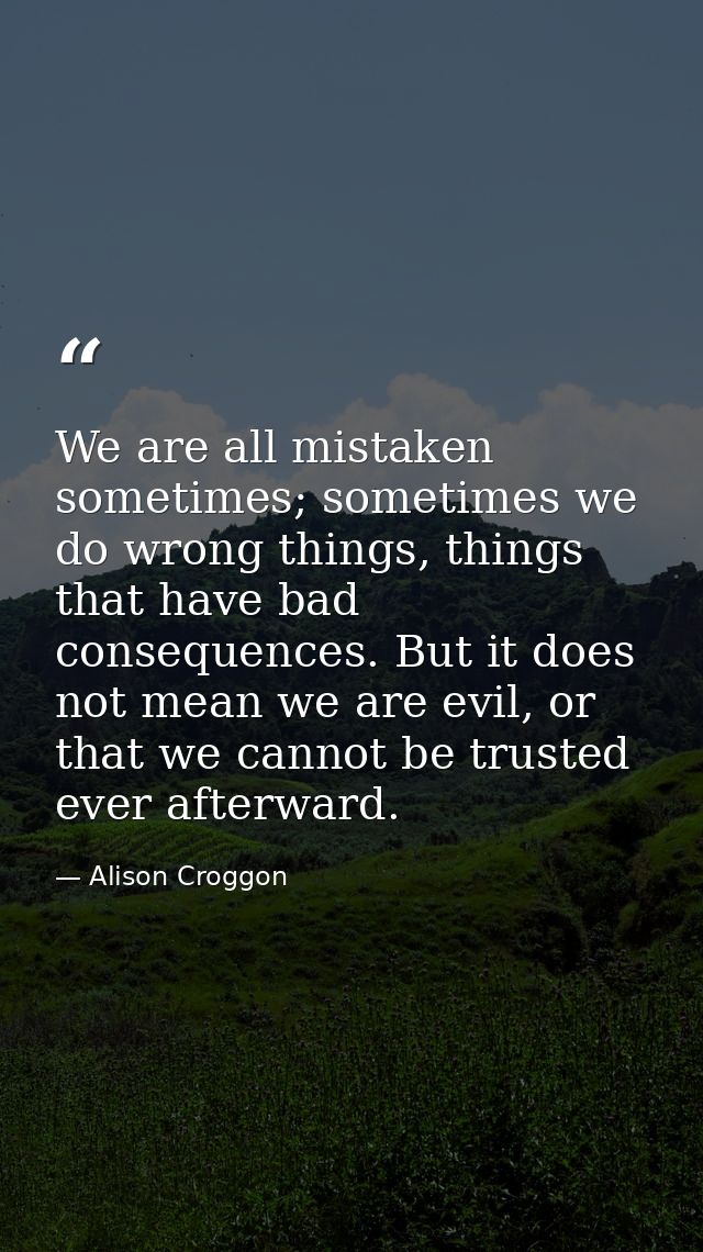 We are all mistaken sometimes; sometimes we do wrong things, things that have bad consequences. But it does not mean we  — Alison Croggon