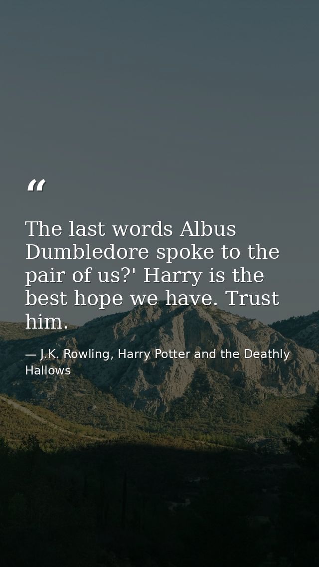 The last words Albus Dumbledore spoke to the pair of us?' Harry is the best hope we have. Trust him. — J.K. Rowling, Harry Potter and the Deathly Hallows