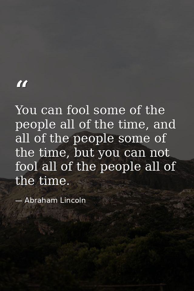 You can fool some of the people all of the time, and all of the people some of the time, but you can not fool all of the — Abraham Lincoln