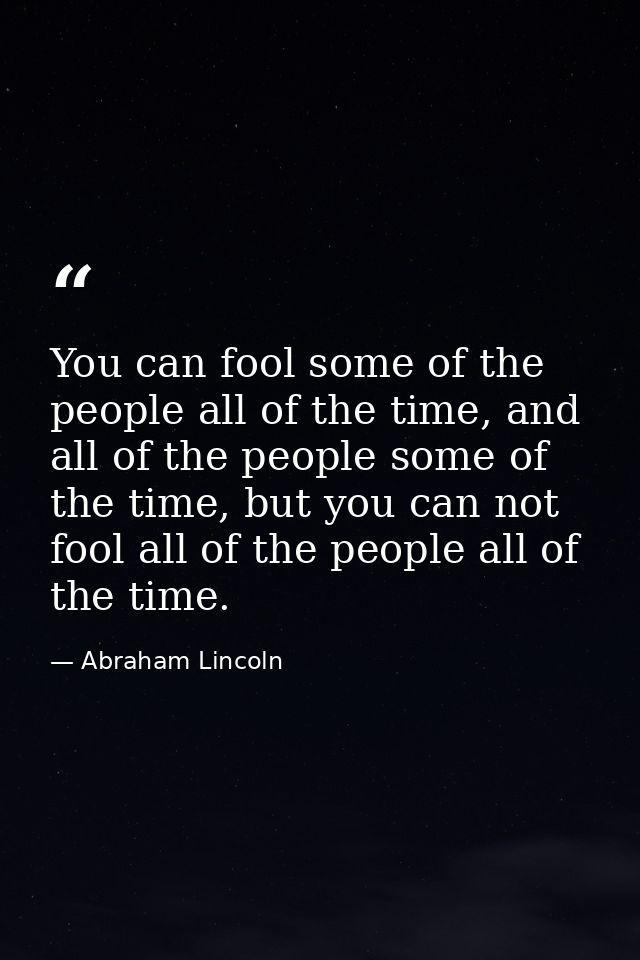 You can fool some of the people all of the time, and all of the people some of the time, but you can not fool all of the — Abraham Lincoln