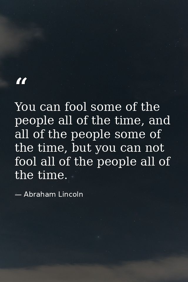 You can fool some of the people all of the time, and all of the people some of the time, but you can not fool all of the — Abraham Lincoln