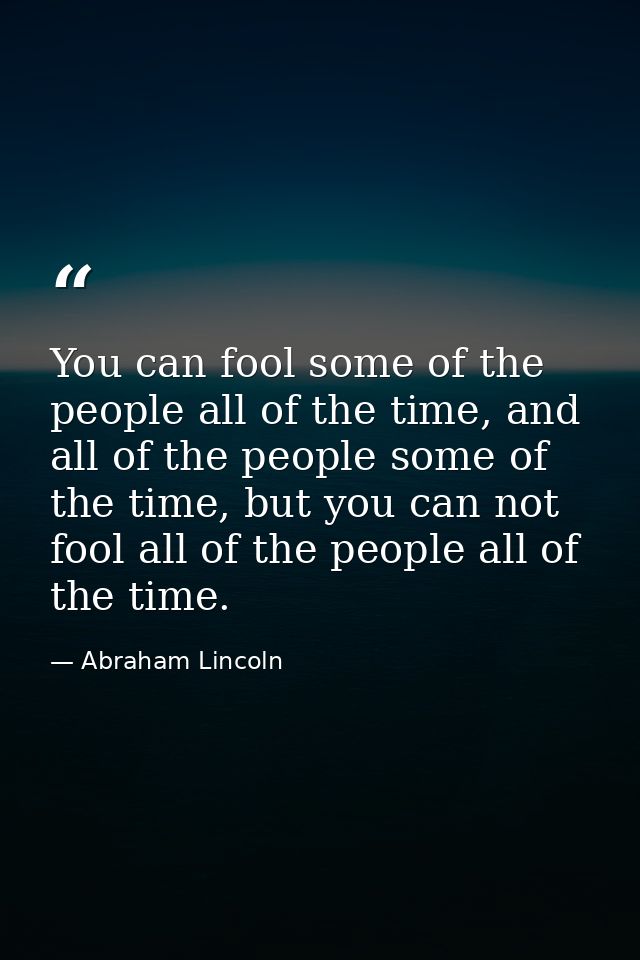 You can fool some of the people all of the time, and all of the people some of the time, but you can not fool all of the — Abraham Lincoln