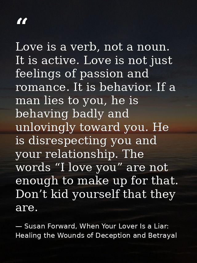 Love is a verb, not a noun. It is active. Love is not just feelings of passion and romance. It is behavior. If a man lie — Susan Forward, When Your Lover Is a Liar: Healing the Wounds of Deception and Betrayal