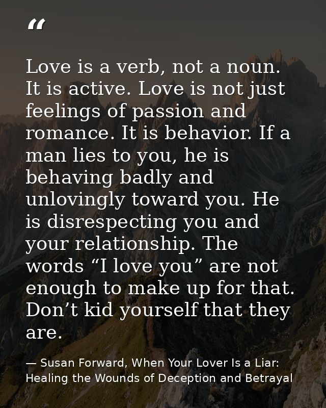 Love is a verb, not a noun. It is active. Love is not just feelings of passion and romance. It is behavior. If a man lie — Susan Forward, When Your Lover Is a Liar: Healing the Wounds of Deception and Betrayal