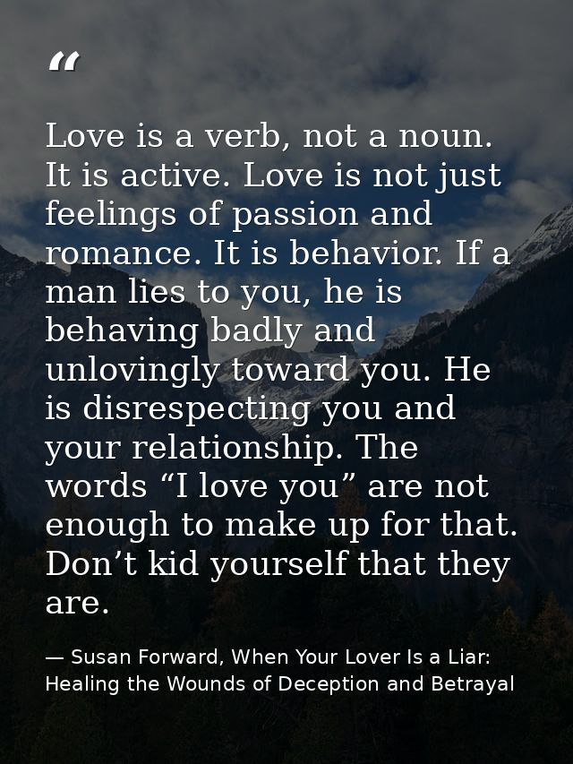 Love is a verb, not a noun. It is active. Love is not just feelings of passion and romance. It is behavior. If a man lie — Susan Forward, When Your Lover Is a Liar: Healing the Wounds of Deception and Betrayal