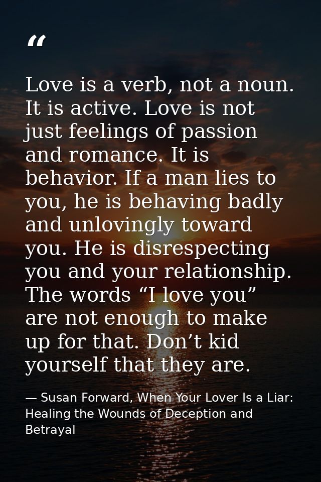 Love is a verb, not a noun. It is active. Love is not just feelings of passion and romance. It is behavior. If a man lie — Susan Forward, When Your Lover Is a Liar: Healing the Wounds of Deception and Betrayal
