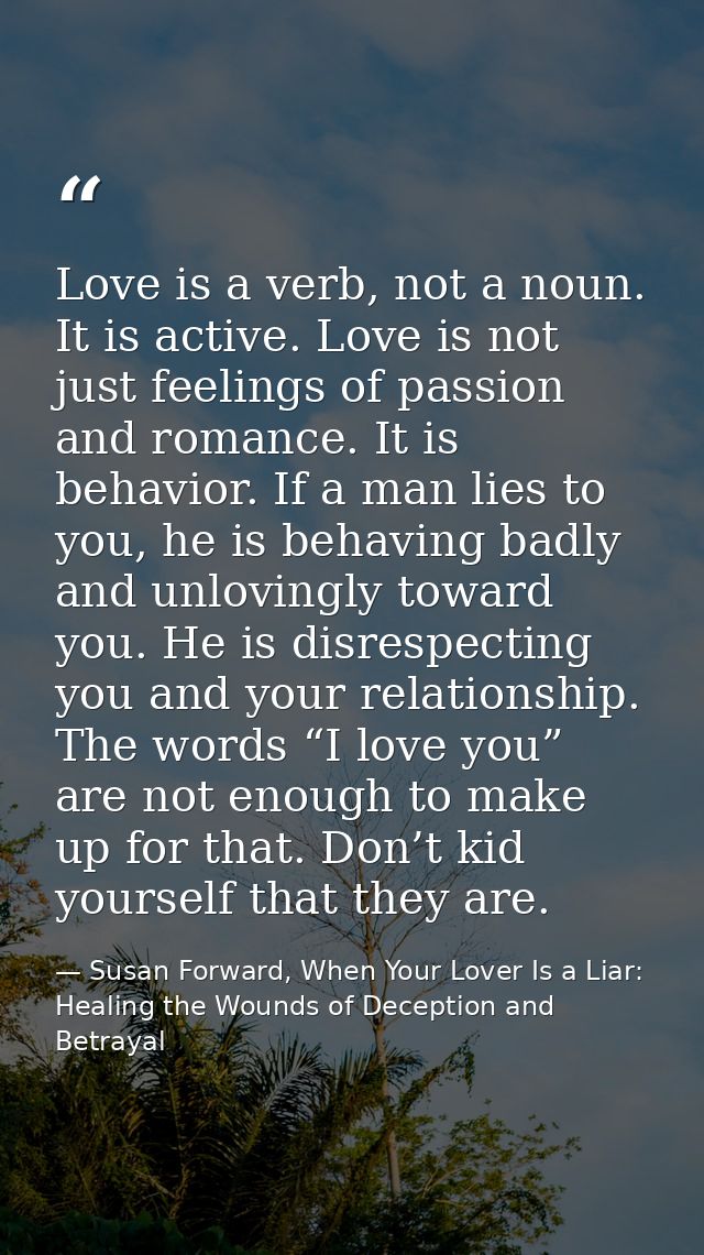 Love is a verb, not a noun. It is active. Love is not just feelings of passion and romance. It is behavior. If a man lie — Susan Forward, When Your Lover Is a Liar: Healing the Wounds of Deception and Betrayal