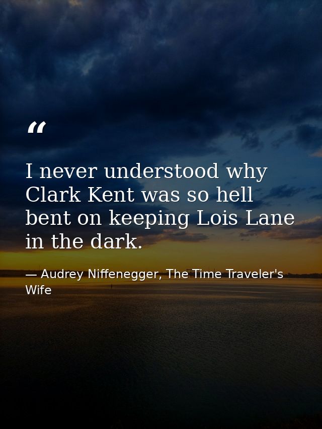 I never understood why Clark Kent was so hell bent on keeping Lois Lane in the dark. — Audrey Niffenegger, The Time Traveler's Wife