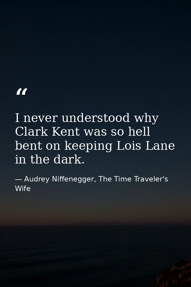 I never understood why Clark Kent was so hell bent on keeping Lois Lane in the dark. — Audrey Niffenegger, The Time Traveler's Wife
