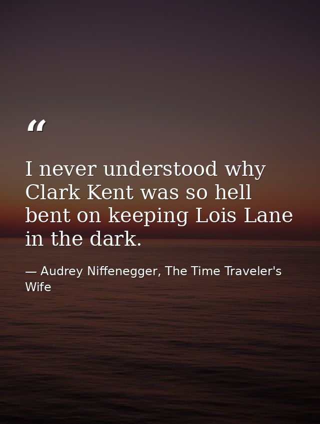I never understood why Clark Kent was so hell bent on keeping Lois Lane in the dark. — Audrey Niffenegger, The Time Traveler's Wife