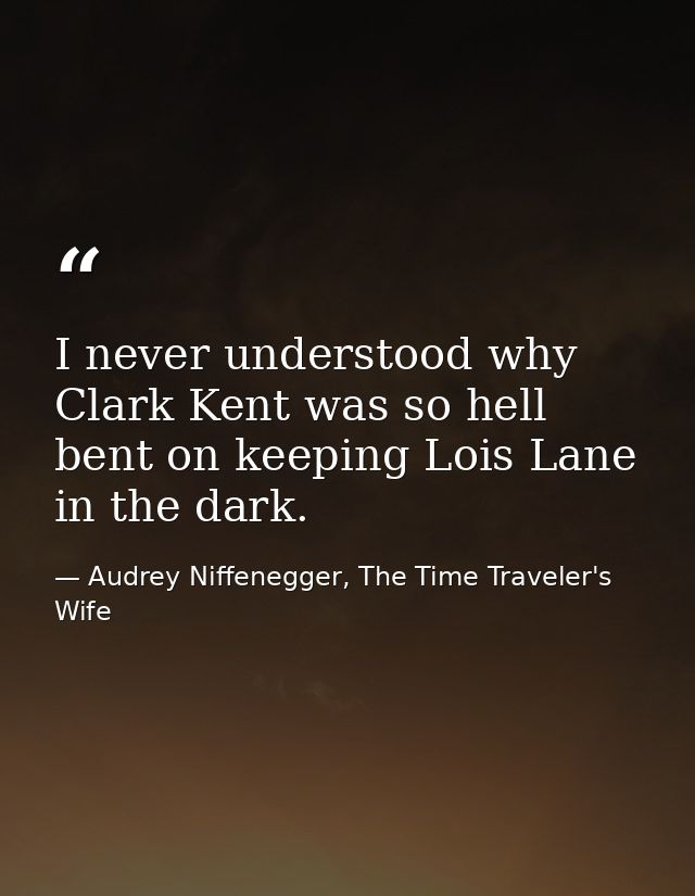 I never understood why Clark Kent was so hell bent on keeping Lois Lane in the dark. — Audrey Niffenegger, The Time Traveler's Wife