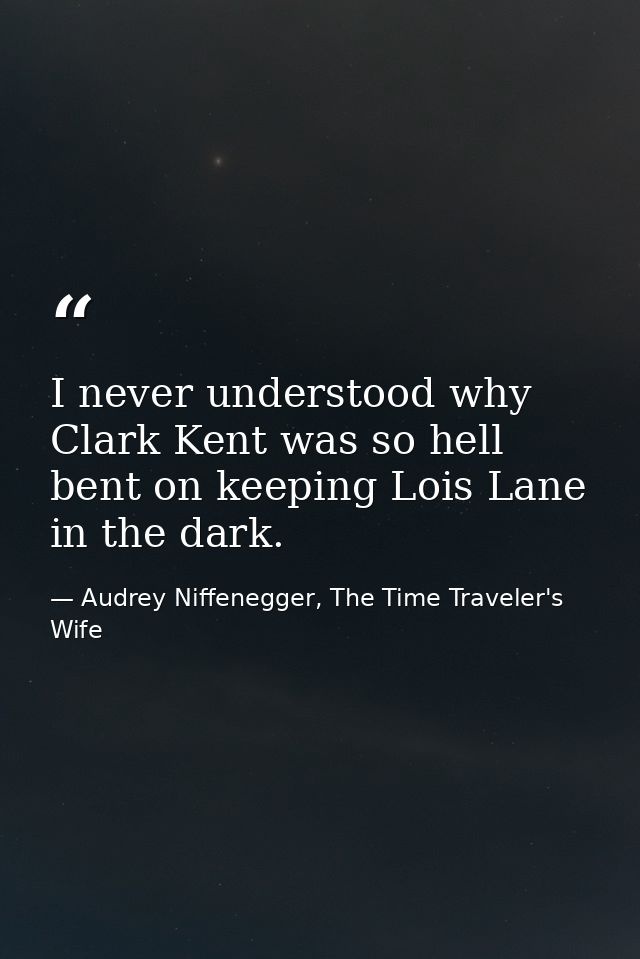 I never understood why Clark Kent was so hell bent on keeping Lois Lane in the dark. — Audrey Niffenegger, The Time Traveler's Wife