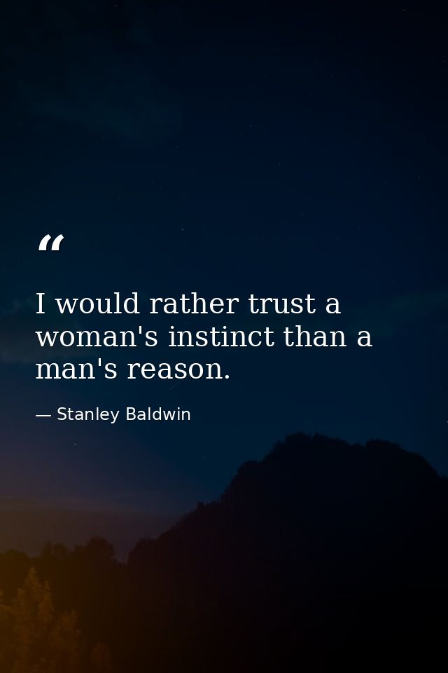 I would rather trust a woman's instinct than a man's reason. — Stanley Baldwin