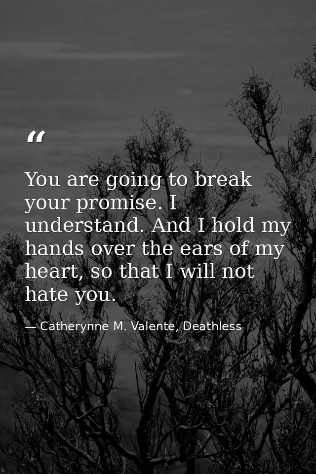 You are going to break your promise. I understand. And I hold my hands over the ears of my heart, so that I will not hat — Catherynne M. Valente, Deathless