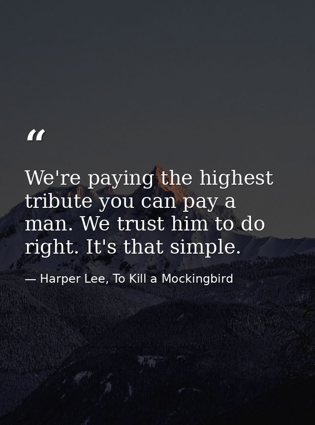 We're paying the highest tribute you can pay a man. We trust him to do right. It's that simple. — Harper Lee, To Kill a Mockingbird