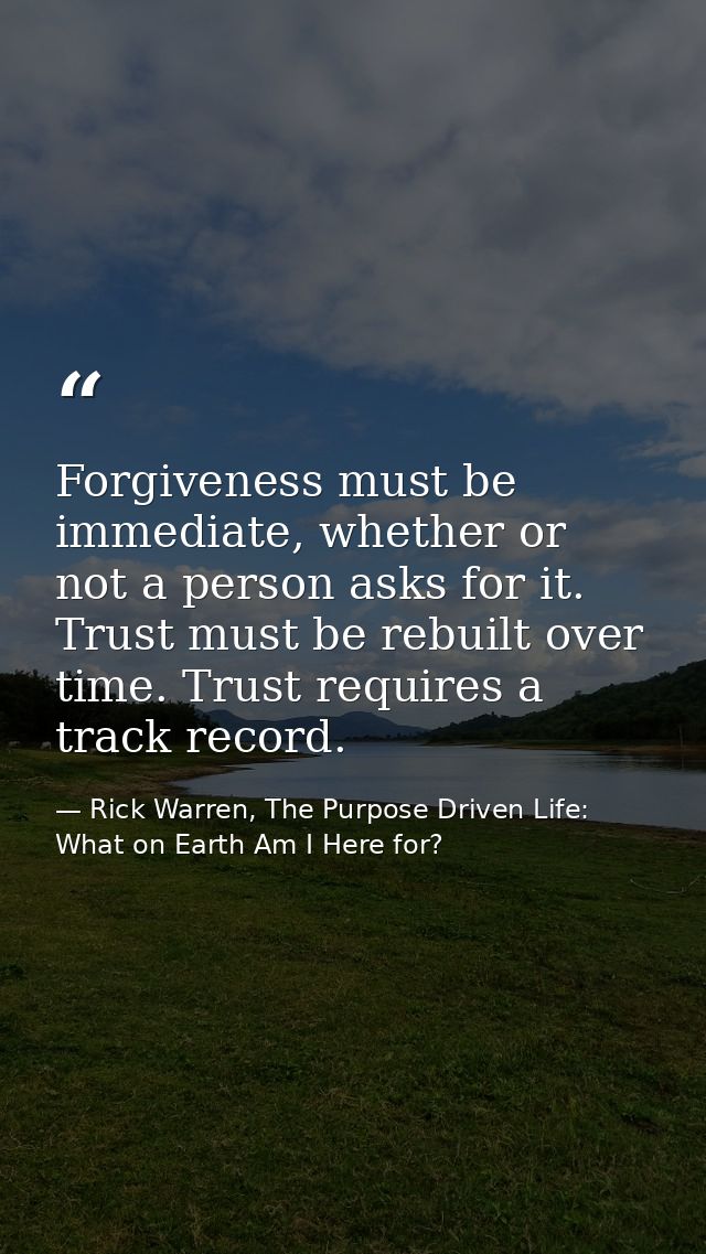 Forgiveness must be immediate, whether or not a person asks for it. Trust must be rebuilt over time. Trust requires a tr — Rick Warren, The Purpose Driven Life: What on Earth Am I Here for?