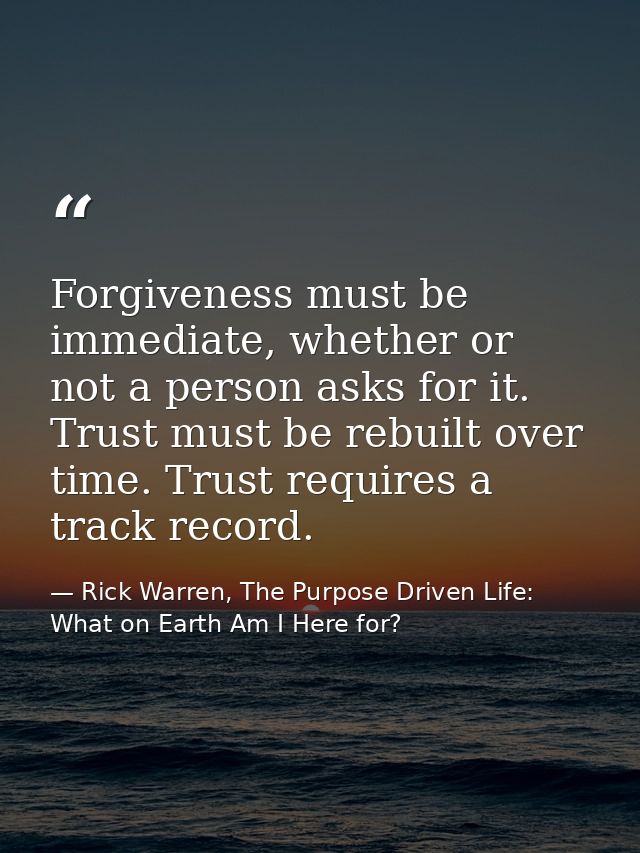 Forgiveness must be immediate, whether or not a person asks for it. Trust must be rebuilt over time. Trust requires a tr — Rick Warren, The Purpose Driven Life: What on Earth Am I Here for?