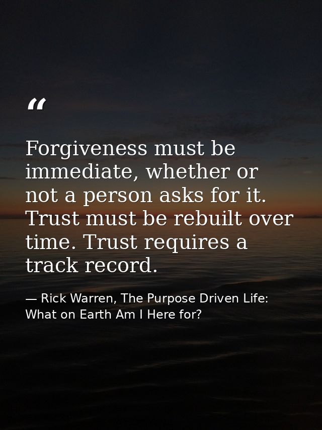 Forgiveness must be immediate, whether or not a person asks for it. Trust must be rebuilt over time. Trust requires a tr — Rick Warren, The Purpose Driven Life: What on Earth Am I Here for?