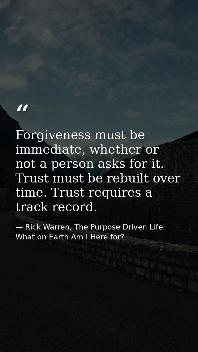 Forgiveness must be immediate, whether or not a person asks for it. Trust must be rebuilt over time. Trust requires a tr — Rick Warren, The Purpose Driven Life: What on Earth Am I Here for?