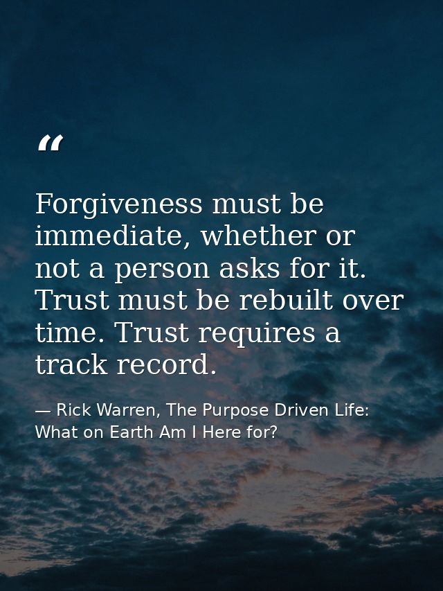 Forgiveness must be immediate, whether or not a person asks for it. Trust must be rebuilt over time. Trust requires a tr — Rick Warren, The Purpose Driven Life: What on Earth Am I Here for?