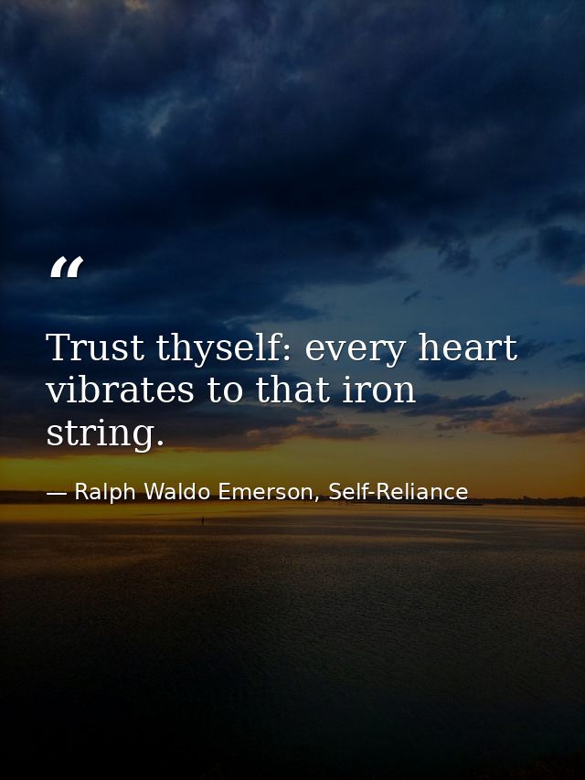 Trust thyself: every heart vibrates to that iron string. — Ralph Waldo Emerson, Self-Reliance