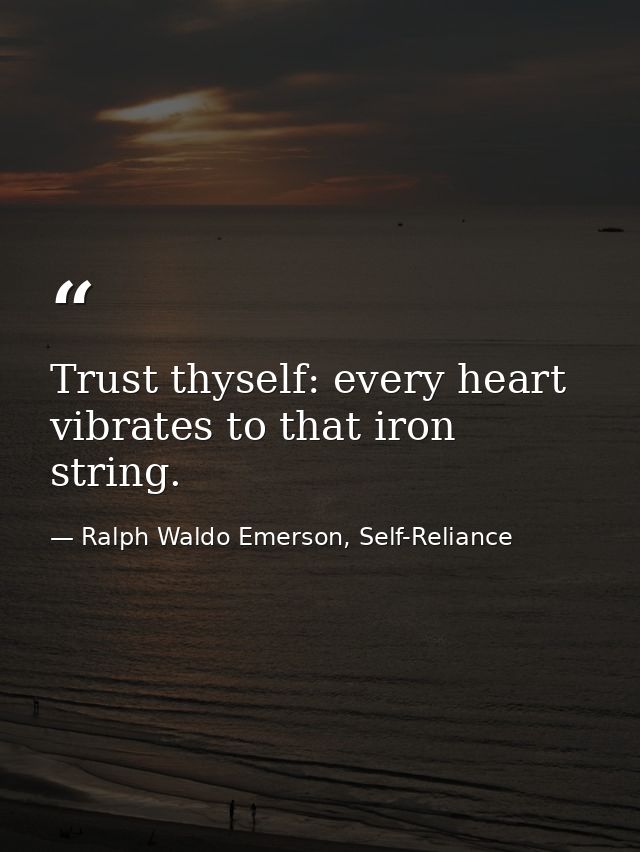 Trust thyself: every heart vibrates to that iron string. — Ralph Waldo Emerson, Self-Reliance