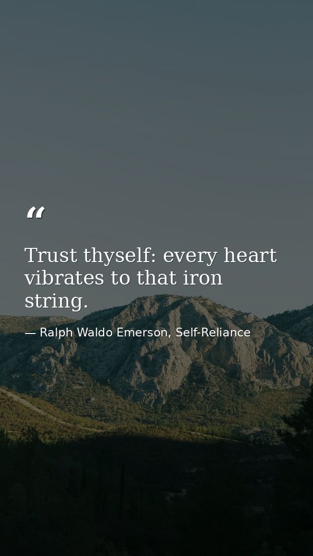 Trust thyself: every heart vibrates to that iron string. — Ralph Waldo Emerson, Self-Reliance