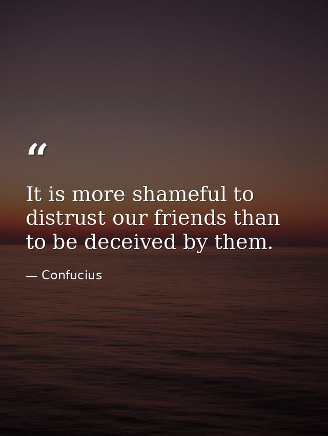 It is more shameful to distrust our friends than to be deceived by them. — Confucius