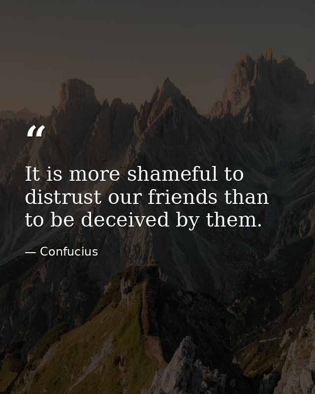 It is more shameful to distrust our friends than to be deceived by them. — Confucius