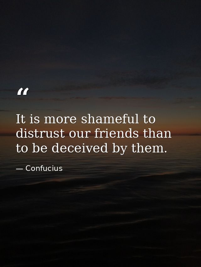 It is more shameful to distrust our friends than to be deceived by them. — Confucius