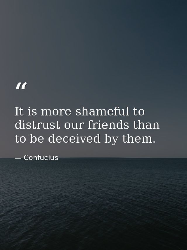 It is more shameful to distrust our friends than to be deceived by them. — Confucius