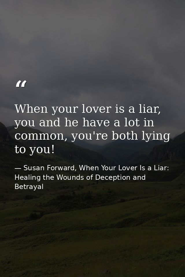 When your lover is a liar, you and he have a lot in common, you're both lying to you! — Susan Forward, When Your Lover Is a Liar: Healing the Wounds of Deception and Betrayal