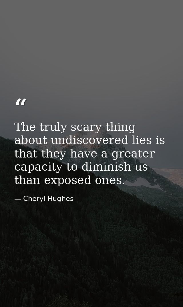 The truly scary thing about undiscovered lies is that they have a greater capacity to diminish us than exposed ones. — Cheryl Hughes