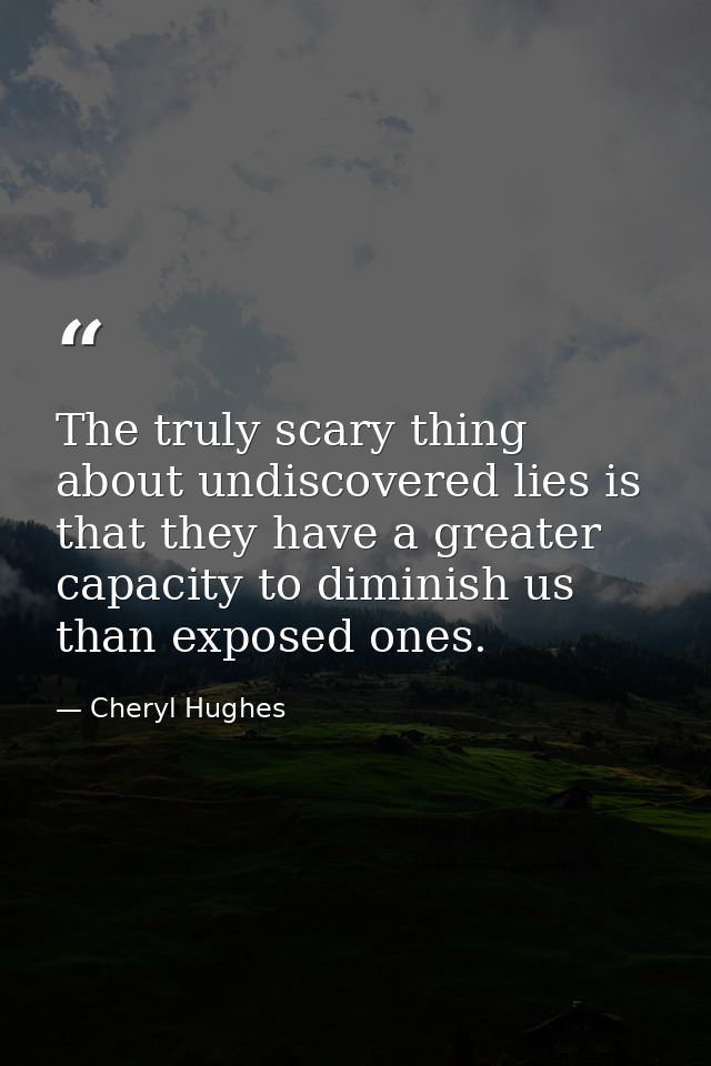 The truly scary thing about undiscovered lies is that they have a greater capacity to diminish us than exposed ones. — Cheryl Hughes