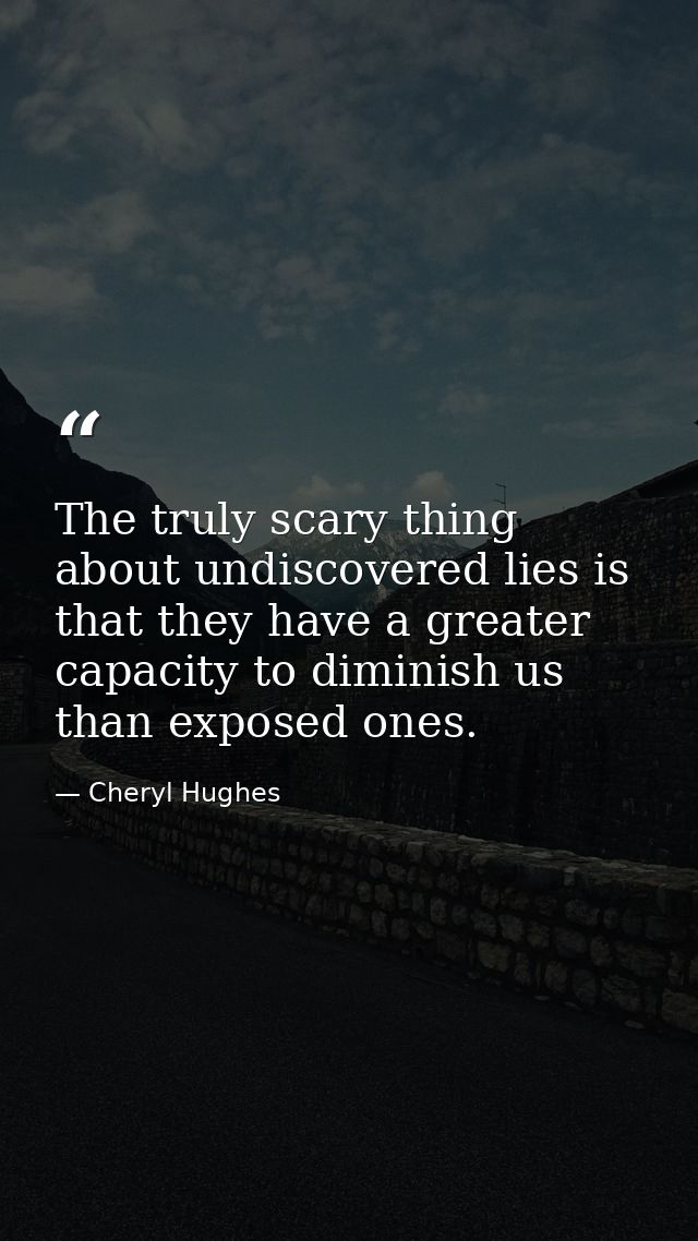 The truly scary thing about undiscovered lies is that they have a greater capacity to diminish us than exposed ones. — Cheryl Hughes