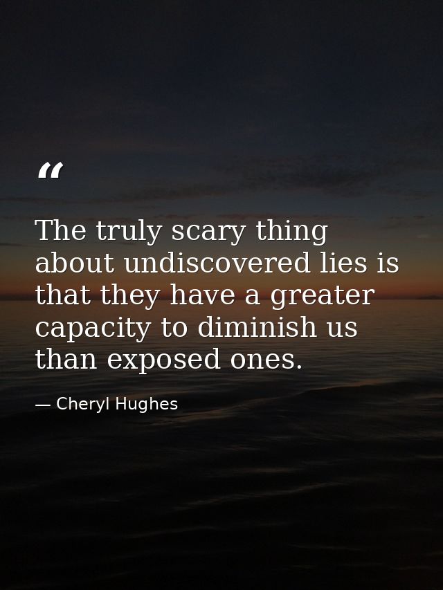 The truly scary thing about undiscovered lies is that they have a greater capacity to diminish us than exposed ones. — Cheryl Hughes