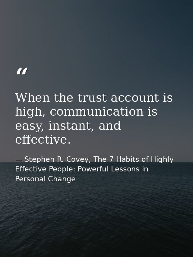 When the trust account is high, communication is easy, instant, and effective. — Stephen R. Covey, The 7 Habits of Highly Effective People: Powerful Lessons in Personal Change
