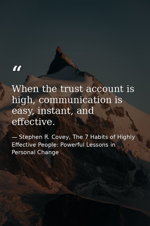 When the trust account is high, communication is easy, instant, and effective. — Stephen R. Covey, The 7 Habits of Highly Effective People: Powerful Lessons in Personal Change