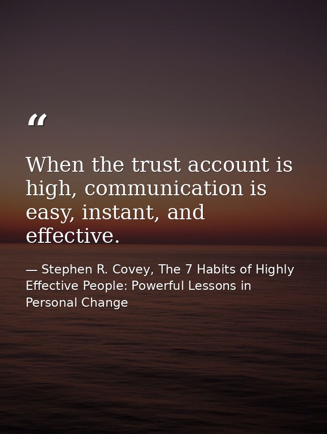 When the trust account is high, communication is easy, instant, and effective. — Stephen R. Covey, The 7 Habits of Highly Effective People: Powerful Lessons in Personal Change